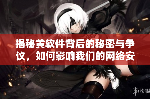 揭秘黄软件背后的秘密与争议，如何影响我们的网络安全生活