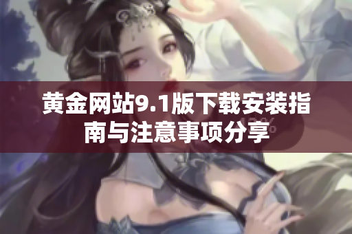 黄金网站9.1版下载安装指南与注意事项分享