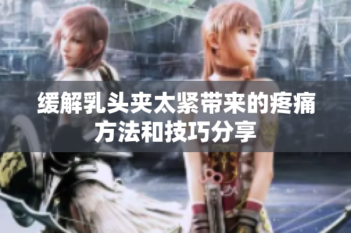 缓解乳头夹太紧带来的疼痛方法和技巧分享