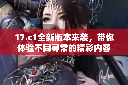 17.c1全新版本来袭，带你体验不同寻常的精彩内容