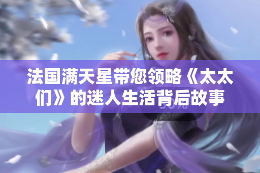 法国满天星带您领略《太太们》的迷人生活背后故事