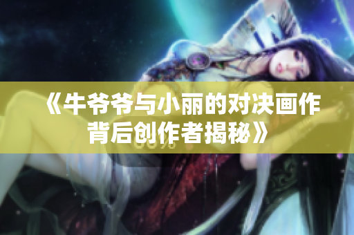 《牛爷爷与小丽的对决画作背后创作者揭秘》