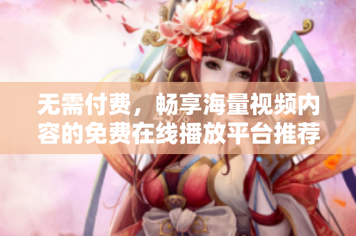 无需付费，畅享海量视频内容的免费在线播放平台推荐