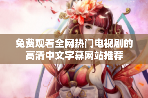 免费观看全网热门电视剧的高清中文字幕网站推荐