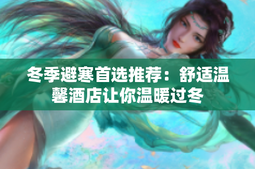 冬季避寒首选推荐：舒适温馨酒店让你温暖过冬