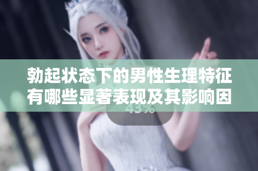 勃起状态下的男性生理特征有哪些显著表现及其影响因素解读