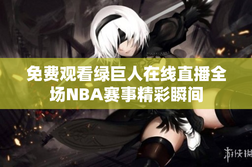 免费观看绿巨人在线直播全场NBA赛事精彩瞬间