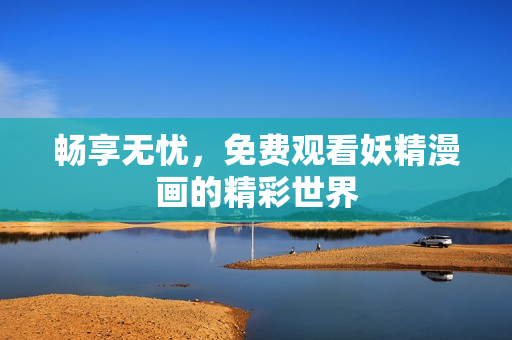 畅享无忧，免费观看妖精漫画的精彩世界