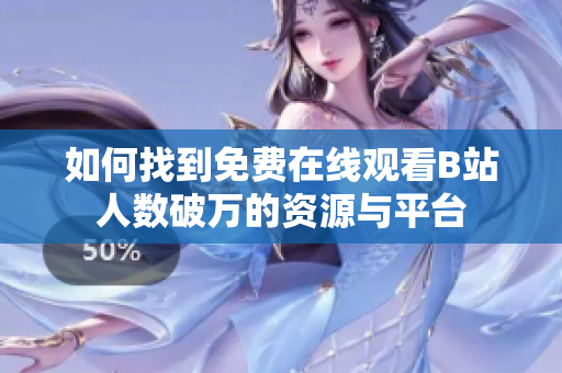 如何找到免费在线观看B站人数破万的资源与平台