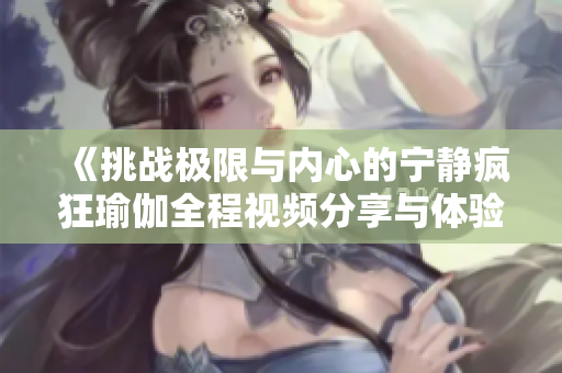 《挑战极限与内心的宁静疯狂瑜伽全程视频分享与体验》