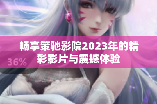 畅享策驰影院2023年的精彩影片与震撼体验