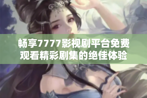 畅享7777影视剧平台免费观看精彩剧集的绝佳体验