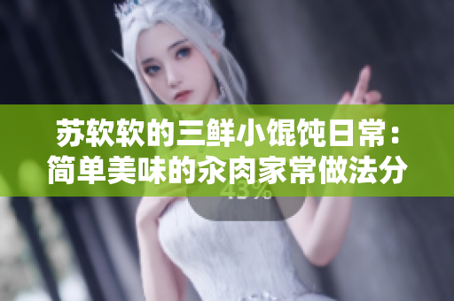 苏软软的三鲜小馄饨日常：简单美味的汆肉家常做法分享