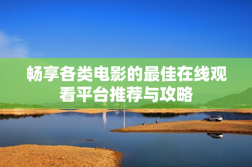 畅享各类电影的最佳在线观看平台推荐与攻略