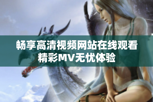 畅享高清视频网站在线观看精彩MV无忧体验