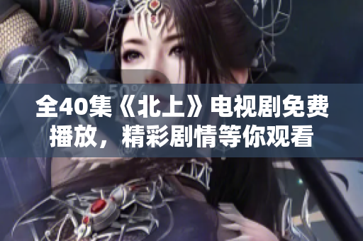 全40集《北上》电视剧免费播放，精彩剧情等你观看
