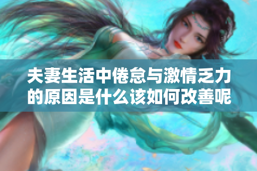 夫妻生活中倦怠与激情乏力的原因是什么该如何改善呢