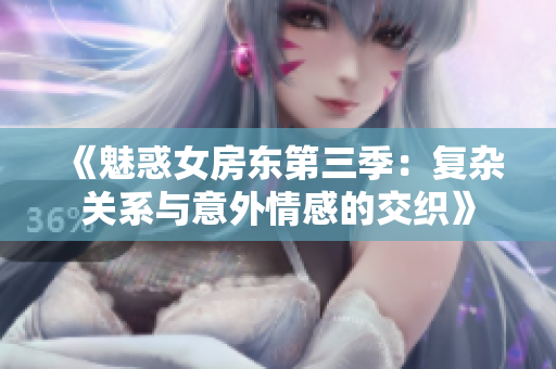 《魅惑女房东第三季：复杂关系与意外情感的交织》