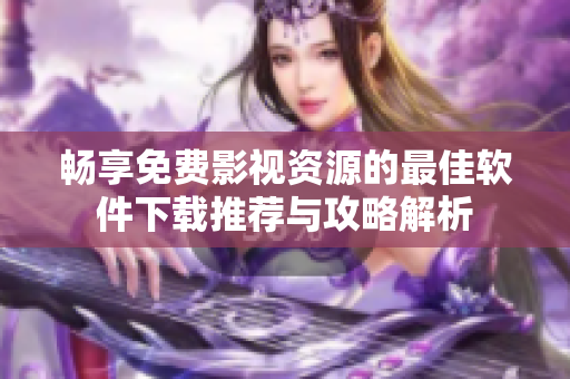畅享免费影视资源的最佳软件下载推荐与攻略解析