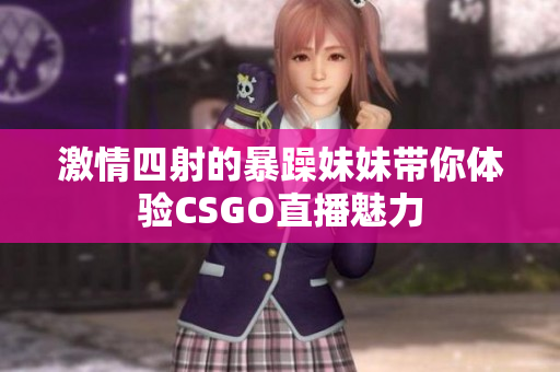 激情四射的暴躁妹妹带你体验CSGO直播魅力