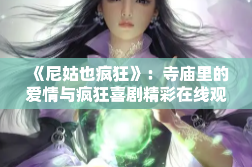 《尼姑也疯狂》：寺庙里的爱情与疯狂喜剧精彩在线观看体验