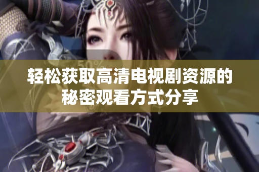 轻松获取高清电视剧资源的秘密观看方式分享