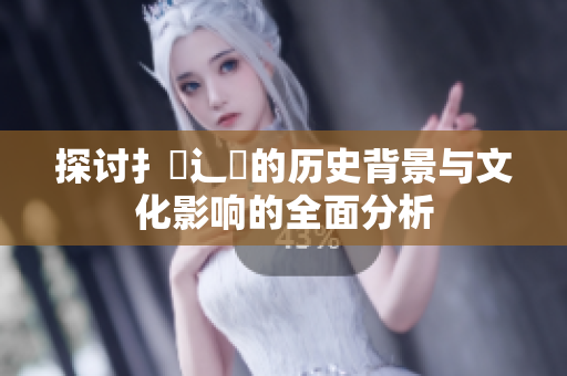 探讨扌喿辶畐的历史背景与文化影响的全面分析