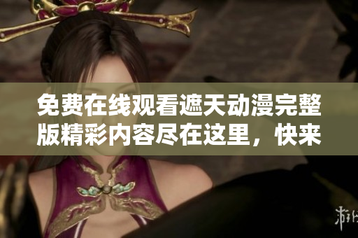 免费在线观看遮天动漫完整版精彩内容尽在这里，快来看看吧！