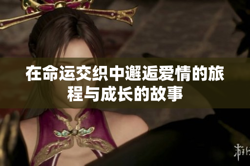 在命运交织中邂逅爱情的旅程与成长的故事