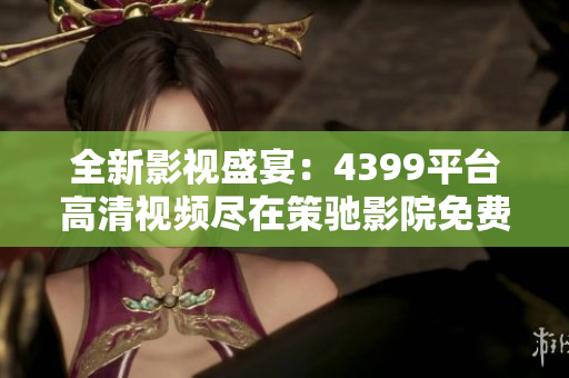 全新影视盛宴：4399平台高清视频尽在策驰影院免费观看