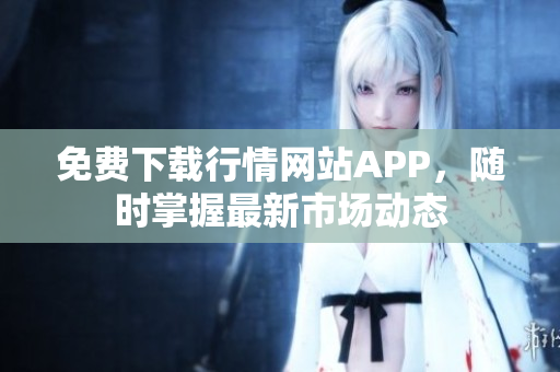免费下载行情网站APP，随时掌握最新市场动态