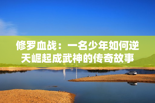 修罗血战：一名少年如何逆天崛起成武神的传奇故事