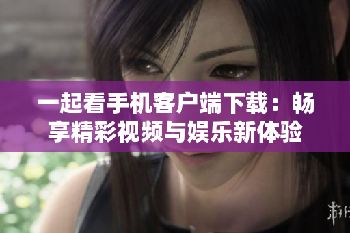 一起看手机客户端下载：畅享精彩视频与娱乐新体验