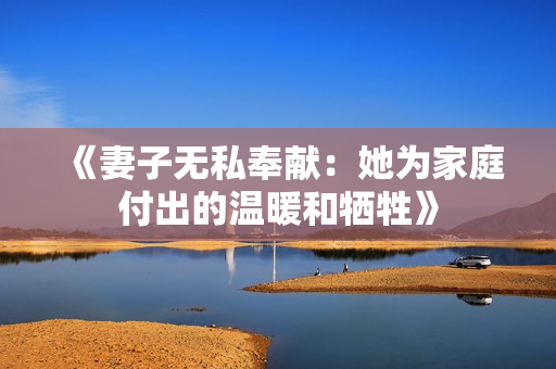 《妻子无私奉献：她为家庭付出的温暖和牺牲》