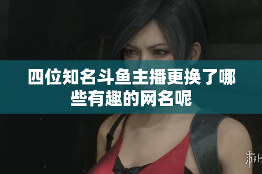 四位知名斗鱼主播更换了哪些有趣的网名呢