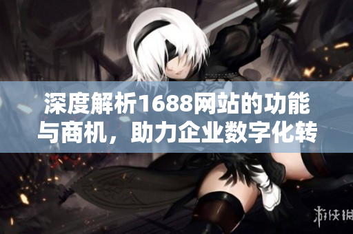 深度解析1688网站的功能与商机，助力企业数字化转型之路