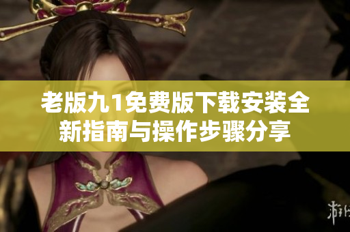 老版九1免费版下载安装全新指南与操作步骤分享