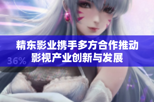 精东影业携手多方合作推动影视产业创新与发展