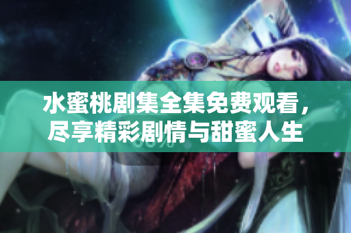 水蜜桃剧集全集免费观看，尽享精彩剧情与甜蜜人生