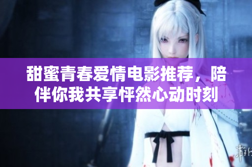 甜蜜青春爱情电影推荐，陪伴你我共享怦然心动时刻