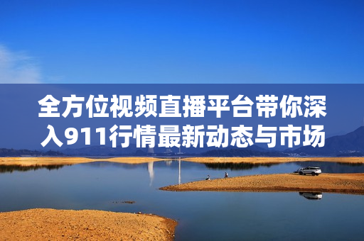 全方位视频直播平台带你深入911行情最新动态与市场走势分析