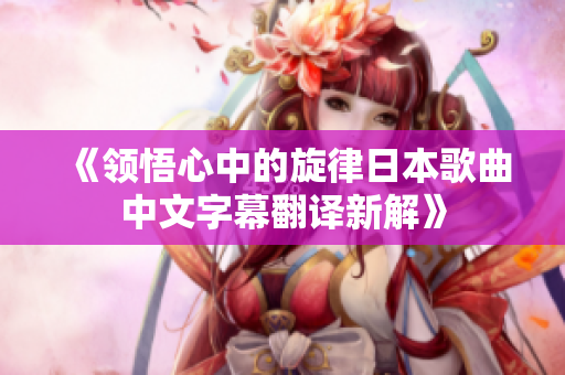 《领悟心中的旋律日本歌曲中文字幕翻译新解》