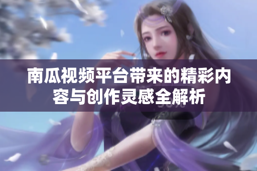 南瓜视频平台带来的精彩内容与创作灵感全解析
