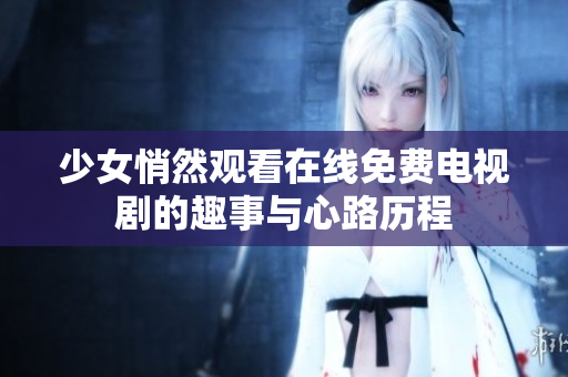 少女悄然观看在线免费电视剧的趣事与心路历程