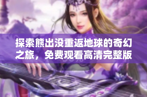 探索熊出没重返地球的奇幻之旅，免费观看高清完整版