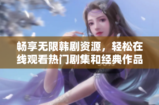 畅享无限韩剧资源，轻松在线观看热门剧集和经典作品
