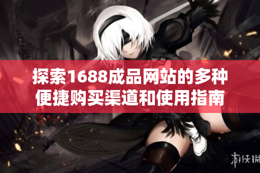 探索1688成品网站的多种便捷购买渠道和使用指南
