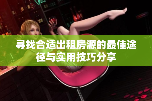 寻找合适出租房源的最佳途径与实用技巧分享