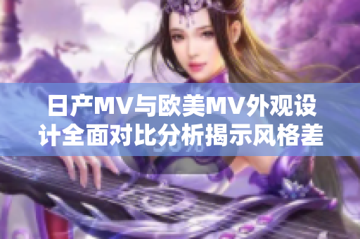 日产MV与欧美MV外观设计全面对比分析揭示风格差异与特色