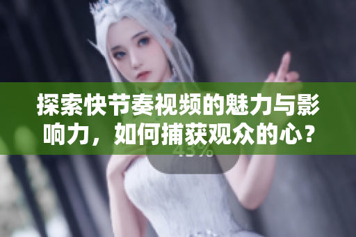 探索快节奏视频的魅力与影响力，如何捕获观众的心？